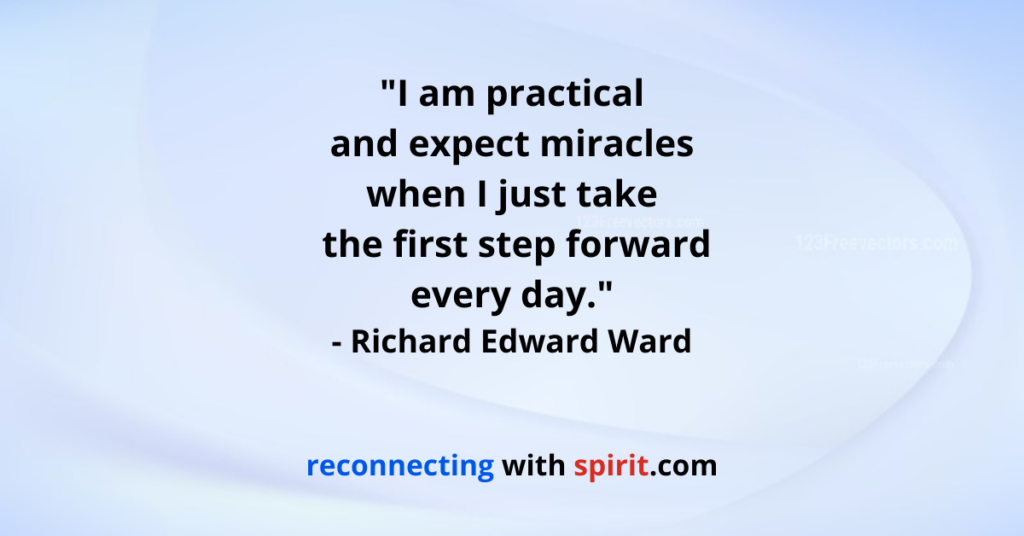 I am practical and expect miracles when I just take  the first step forward every day. - Richard Edward Ward